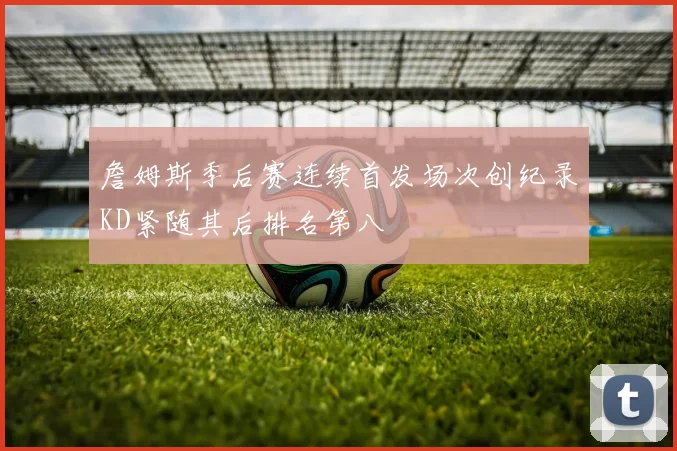 詹姆斯季后赛连续首发场次创纪录KD紧随其后排名第八