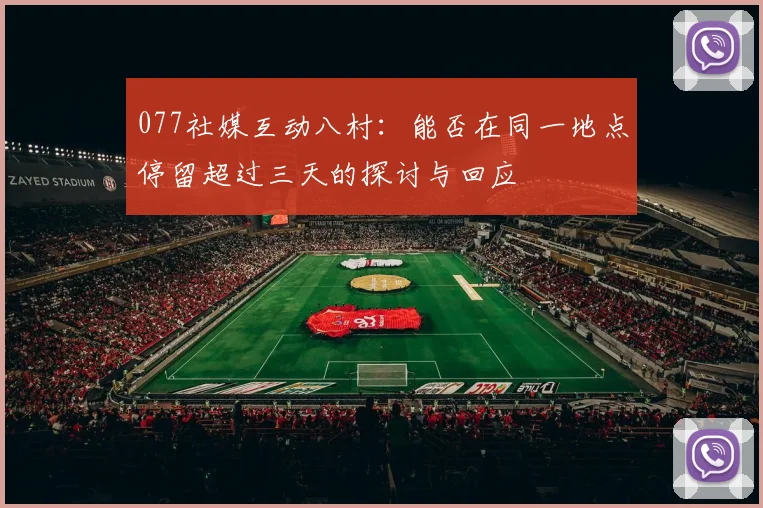 077社媒互动八村：能否在同一地点停留超过三天的探讨与回应