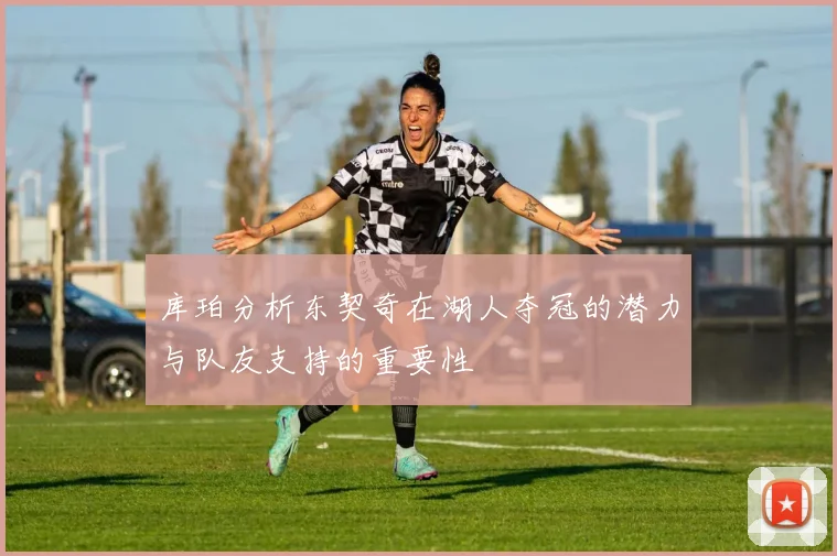 库珀分析东契奇在湖人夺冠的潜力与队友支持的重要性