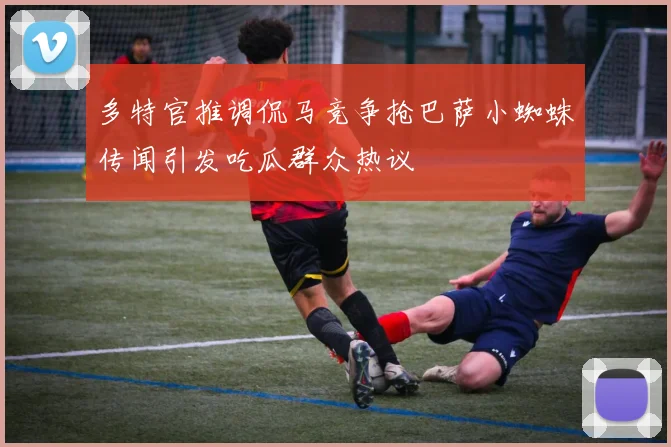 多特官推调侃马竞争抢巴萨小蜘蛛传闻引发吃瓜群众热议