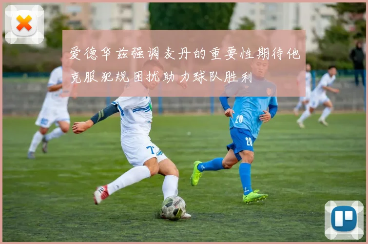 爱德华兹强调麦丹的重要性期待他克服犯规困扰助力球队胜利