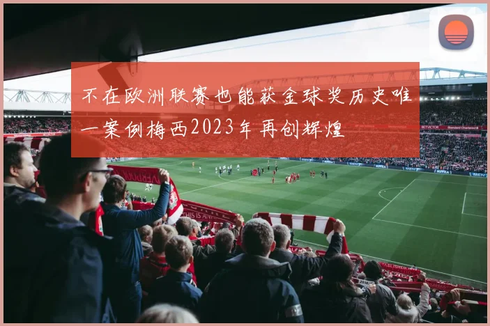 不在欧洲联赛也能获金球奖历史唯一案例梅西2023年再创辉煌