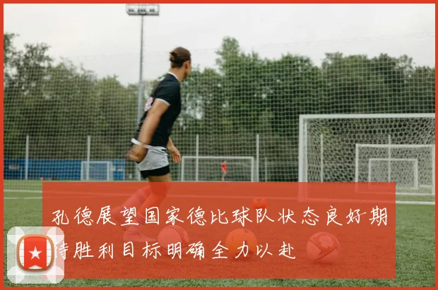 孔德展望国家德比球队状态良好期待胜利目标明确全力以赴