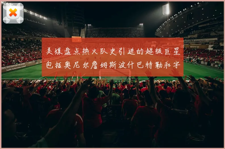 美媒盘点热火队史引进的超级巨星包括奥尼尔詹姆斯波什巴特勒和字母哥