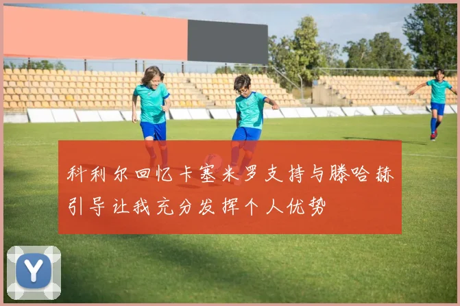 科利尔回忆卡塞米罗支持与滕哈赫引导让我充分发挥个人优势