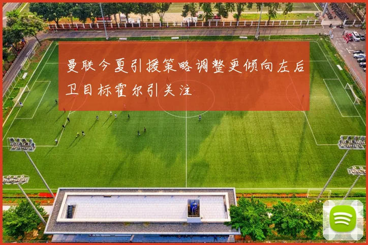 曼联今夏引援策略调整更倾向左后卫目标霍尔引关注