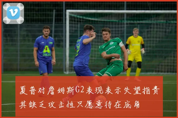 夏普对詹姆斯G2表现表示失望指责其缺乏攻击性只愿意待在底角