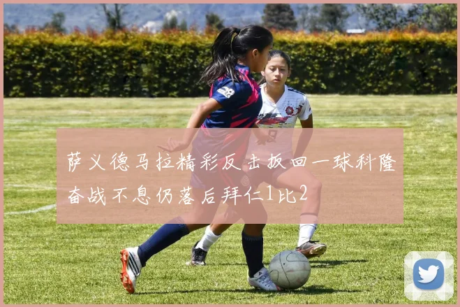 萨义德马拉精彩反击扳回一球科隆奋战不息仍落后拜仁1比2