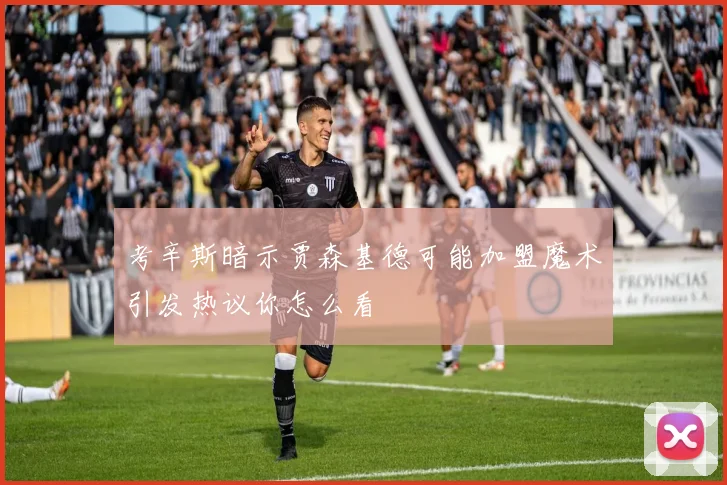 考辛斯暗示贾森基德可能加盟魔术引发热议你怎么看