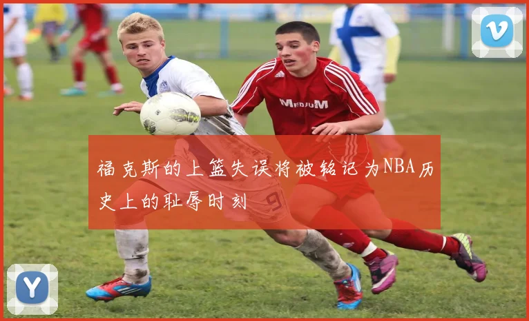福克斯的上篮失误将被铭记为NBA历史上的耻辱时刻