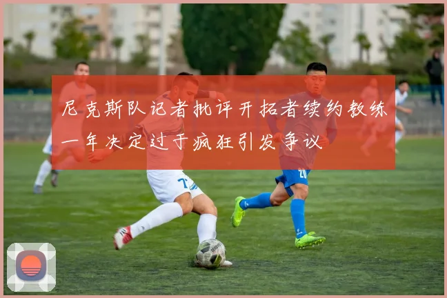 尼克斯队记者批评开拓者续约教练一年决定过于疯狂引发争议