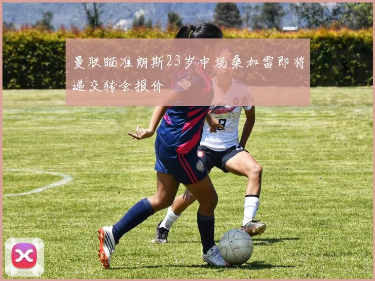 曼联瞄准朗斯23岁中场桑加雷即将递交转会报价