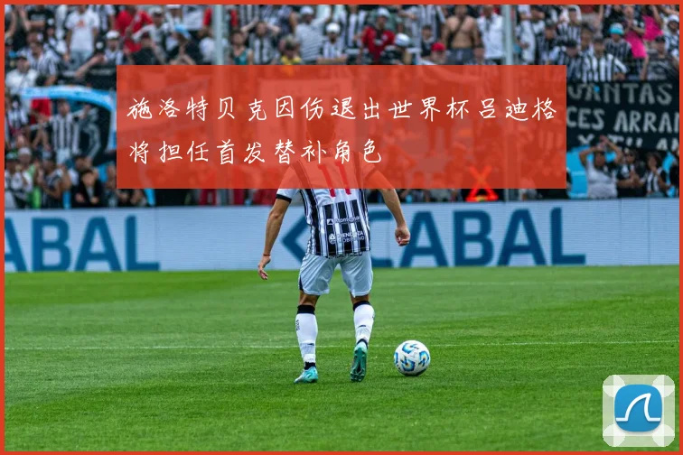 施洛特贝克因伤退出世界杯吕迪格将担任首发替补角色