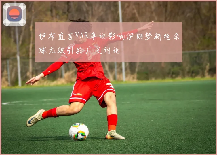 伊布直言VAR争议影响伊朗梦断绝杀球无效引发广泛讨论